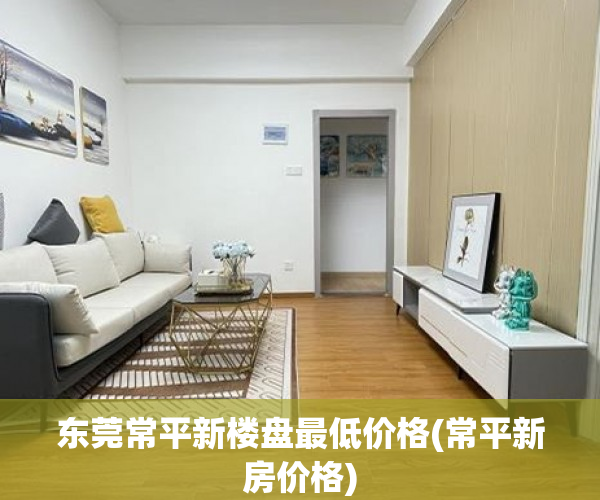东莞常平新楼盘最低价格(常平新房价格)