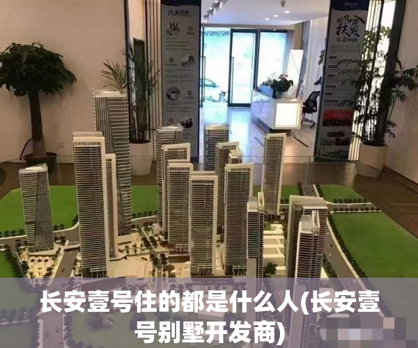 长安壹号住的都是什么人(长安壹号别墅开发商) 长安壹号住的都是什么人(长安壹号别墅开发商)