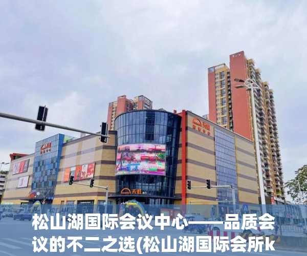 松山湖国际会议中心——品质会议的不二之选(松山湖国际会所ktv电话)
