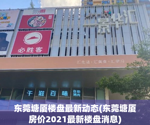 东莞塘厦楼盘最新动态(东莞塘厦房价2021最新楼盘消息) 东莞塘厦楼盘最新动态(东莞塘厦房价2021最新楼盘消息)