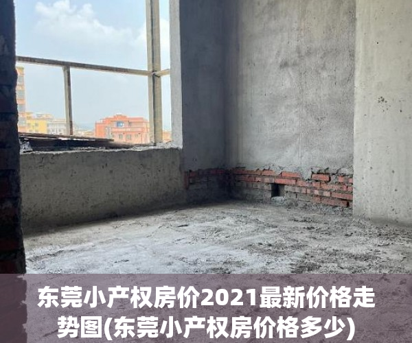 东莞小产权房价2021最新价格走势图(东莞小产权房价格多少)