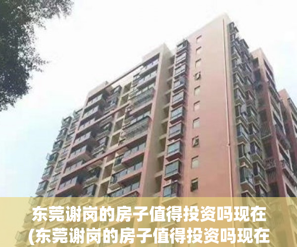 东莞谢岗的房子值得投资吗现在(东莞谢岗的房子值得投资吗现在怎么样) 东莞谢岗的房子值得投资吗现在(东莞谢岗的房子值得投资吗现在怎么样)