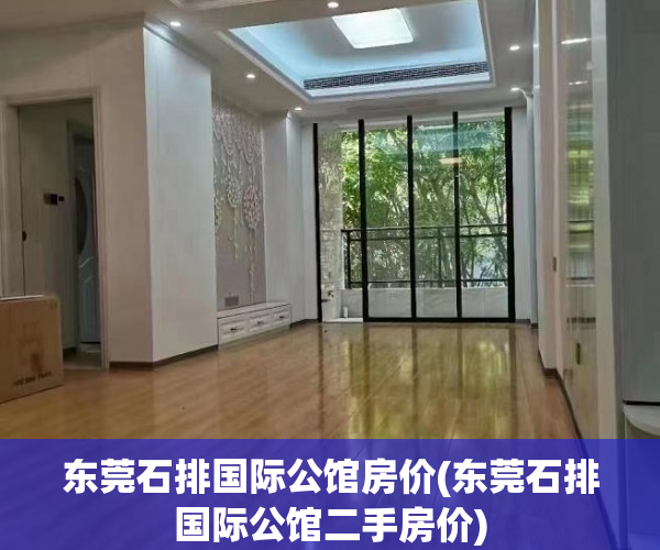 东莞石排国际公馆房价(东莞石排国际公馆二手房价) 东莞石排国际公馆房价(东莞石排国际公馆二手房价)