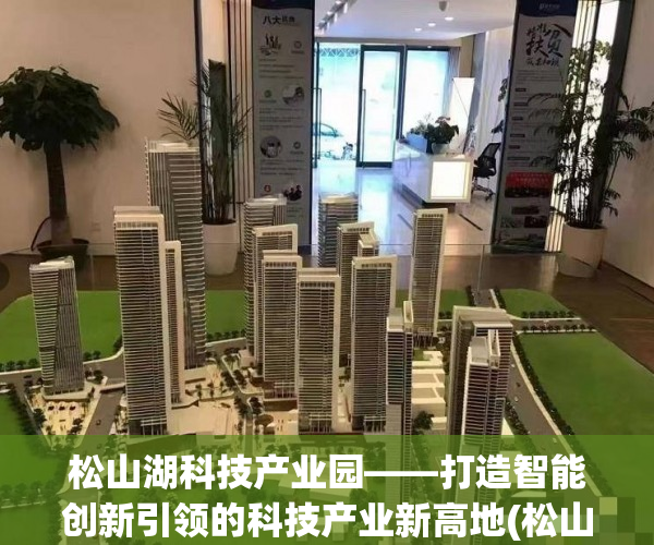 松山湖科技产业园——打造智能创新引领的科技产业新高地(松山湖产业科技园有哪些公司)