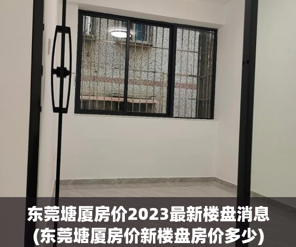 东莞塘厦房价2023最新楼盘消息(东莞塘厦房价新楼盘房价多少) 东莞塘厦房价2023最新楼盘消息(东莞塘厦房价新楼盘房价多少)