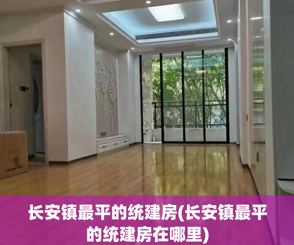 长安镇最平的统建房(长安镇最平的统建房在哪里) 长安镇最平的统建房(长安镇最平的统建房在哪里)