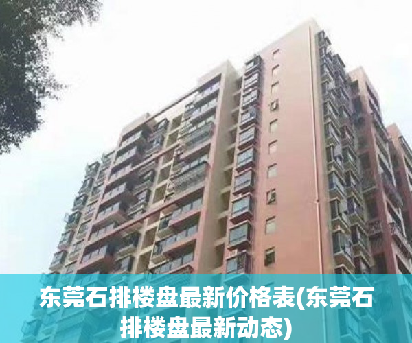 东莞石排楼盘最新价格表(东莞石排楼盘最新动态) 东莞石排楼盘最新价格表(东莞石排楼盘最新动态)