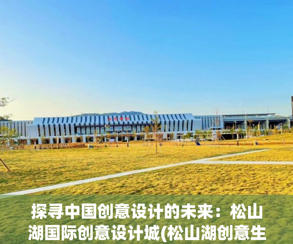 探寻中国创意设计的未来：松山湖国际创意设计城(松山湖创意生活城更新改造)