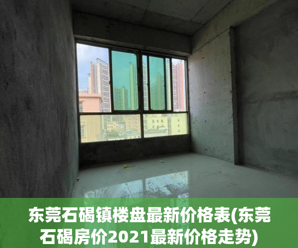 东莞石碣镇楼盘最新价格表(东莞石碣房价2021最新价格走势)