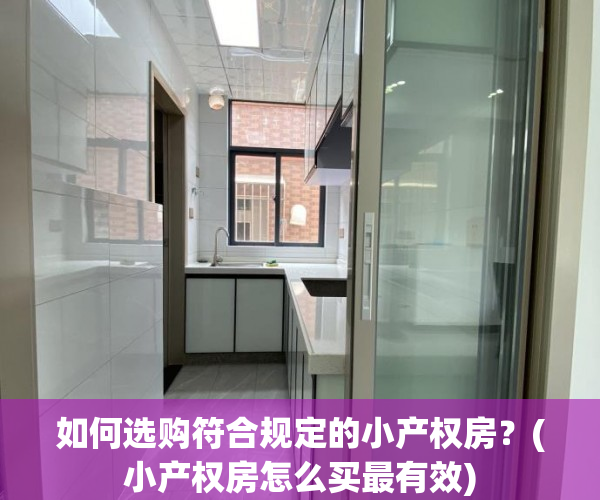 如何选购符合规定的小产权房？(小产权房怎么买最有效)