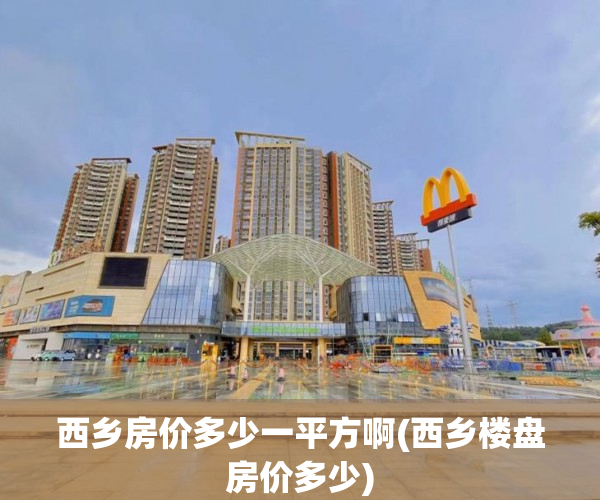 西乡房价多少一平方啊(西乡楼盘房价多少)