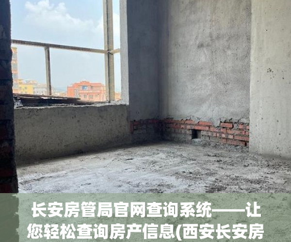 长安房管局官网查询系统——让您轻松查询房产信息(西安长安房管局门户网)