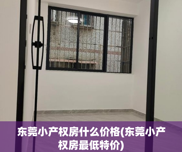 东莞小产权房什么价格(东莞小产权房最低特价) 东莞小产权房什么价格(东莞小产权房最低特价)