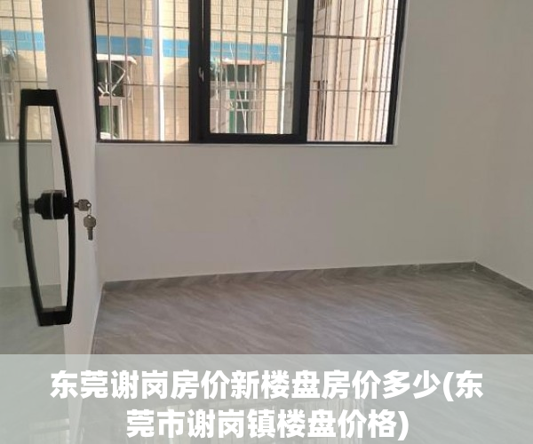 东莞谢岗房价新楼盘房价多少(东莞市谢岗镇楼盘价格) 东莞谢岗房价新楼盘房价多少(东莞市谢岗镇楼盘价格)