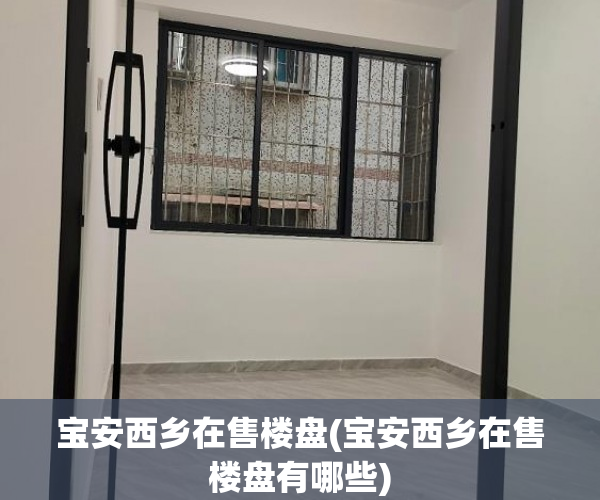 宝安西乡在售楼盘(宝安西乡在售楼盘有哪些)