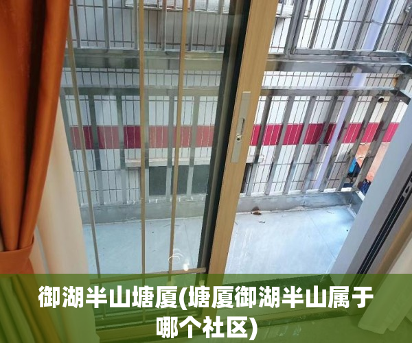 御湖半山塘厦(塘厦御湖半山属于哪个社区) 御湖半山塘厦(塘厦御湖半山属于哪个社区)