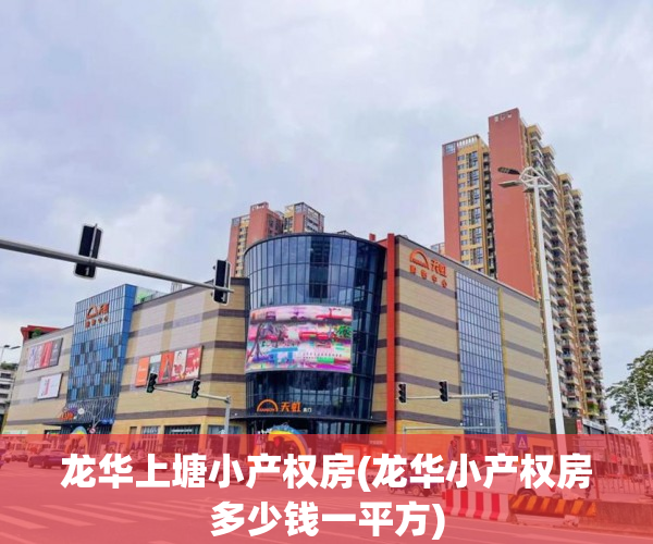 龙华上塘小产权房(龙华小产权房多少钱一平方) 龙华上塘小产权房(龙华小产权房多少钱一平方)