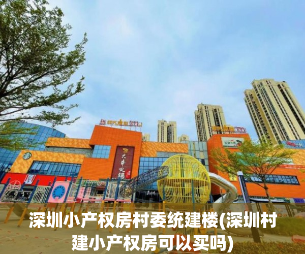 深圳小产权房村委统建楼(深圳村建小产权房可以买吗) 深圳小产权房村委统建楼(深圳村建小产权房可以买吗)