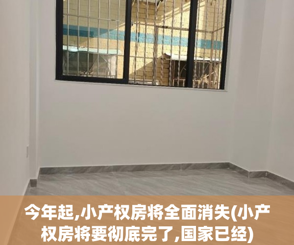 今年起,小产权房将全面消失(小产权房将要彻底完了,国家已经) 今年起,小产权房将全面消失(小产权房将要彻底完了,国家已经)
