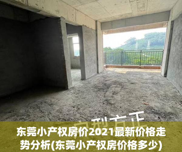 东莞小产权房价2021最新价格走势分析(东莞小产权房价格多少)