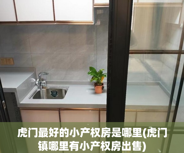 虎门最好的小产权房是哪里(虎门镇哪里有小产权房出售) 虎门最好的小产权房是哪里(虎门镇哪里有小产权房出售)