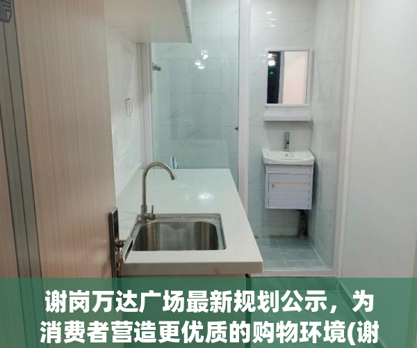 谢岗万达广场最新规划公示，为消费者营造更优质的购物环境(谢岗万达广场什么时候开盘)