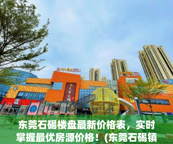 东莞石碣楼盘最新价格表，实时掌握最优房源价格！(东莞石碣镇最新楼盘)