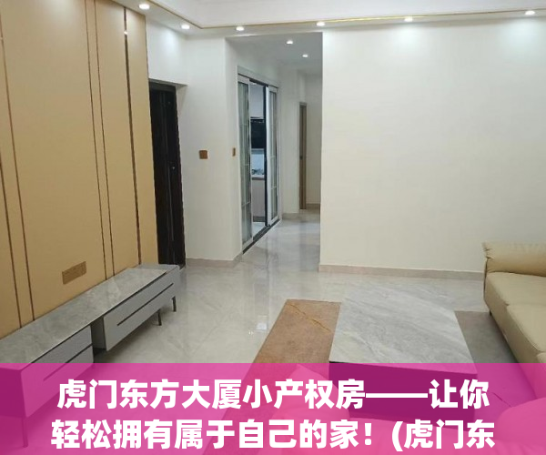 虎门东方大厦小产权房——让你轻松拥有属于自己的家！(虎门东方商业大厦可以买吗)