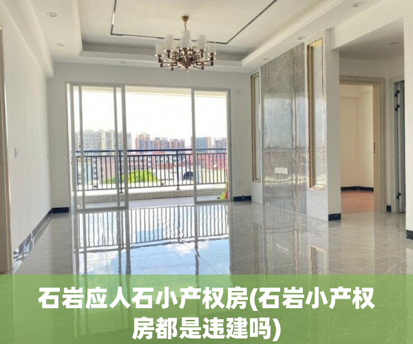 石岩应人石小产权房(石岩小产权房都是违建吗) 石岩应人石小产权房(石岩小产权房都是违建吗)