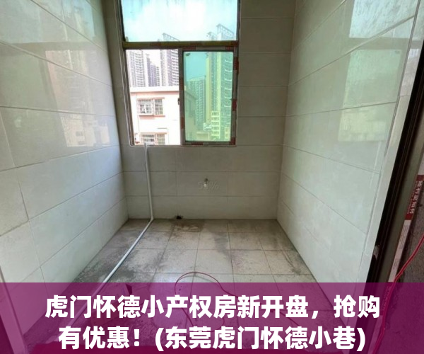 虎门怀德小产权房新开盘，抢购有优惠！(东莞虎门怀德小巷)