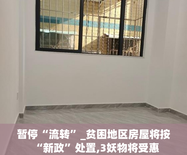 暂停“流转”_贫困地区房屋将按“新政”处置,3妖物将受惠