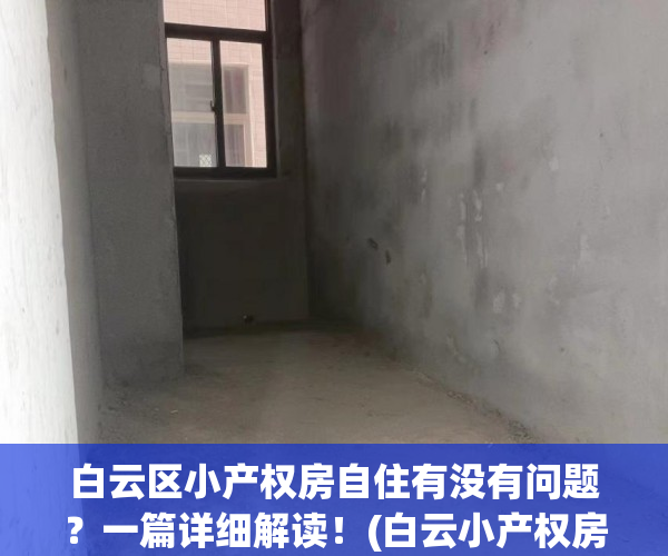 白云区小产权房自住有没有问题？一篇详细解读！(白云小产权房售卖)