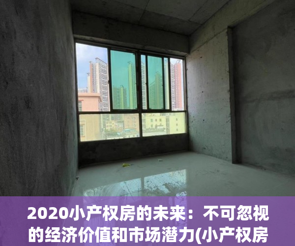 2020小产权房的未来：不可忽视的经济价值和市场潜力(小产权房未来国家政策)