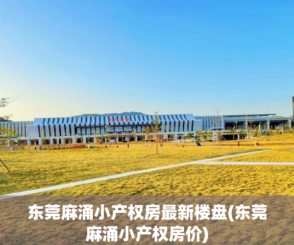 东莞麻涌小产权房最新楼盘(东莞麻涌小产权房价) 东莞麻涌小产权房最新楼盘(东莞麻涌小产权房价)
