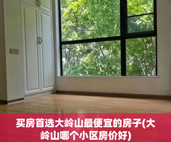 买房首选大岭山最便宜的房子(大岭山哪个小区房价好)