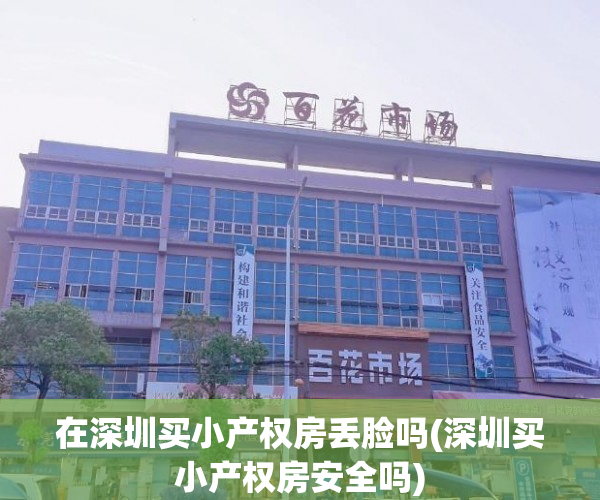 在深圳买小产权房丢脸吗(深圳买小产权房安全吗) 在深圳买小产权房丢脸吗(深圳买小产权房安全吗)