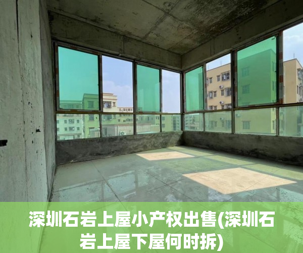 深圳石岩上屋小产权出售(深圳石岩上屋下屋何时拆)