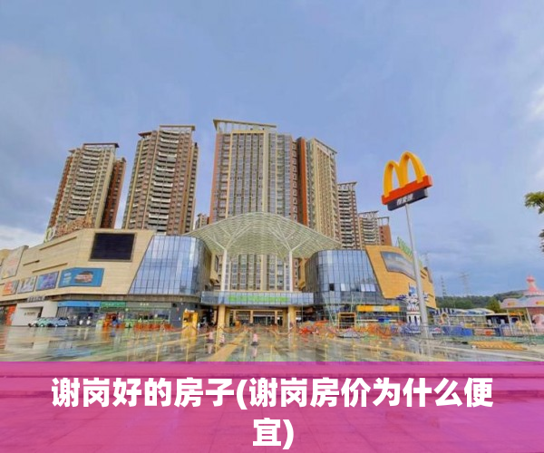 谢岗好的房子(谢岗房价为什么便宜) 谢岗好的房子(谢岗房价为什么便宜)