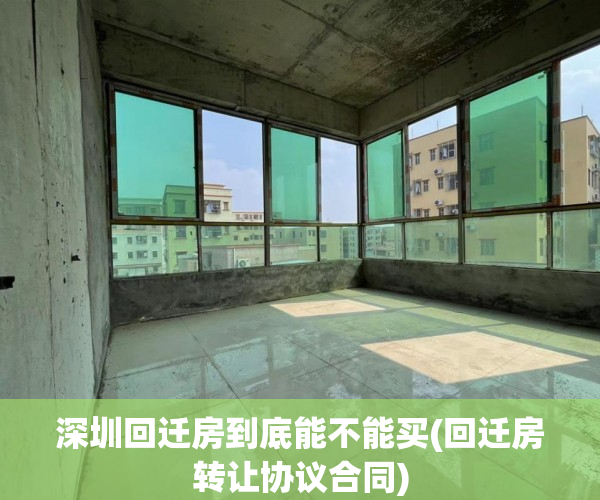 深圳回迁房到底能不能买(回迁房转让协议合同) 深圳回迁房到底能不能买(回迁房转让协议合同)
