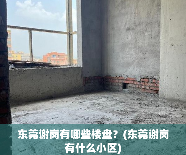 东莞谢岗有哪些楼盘?(东莞谢岗有什么小区) 东莞谢岗有哪些楼盘?(东莞谢岗有什么小区)