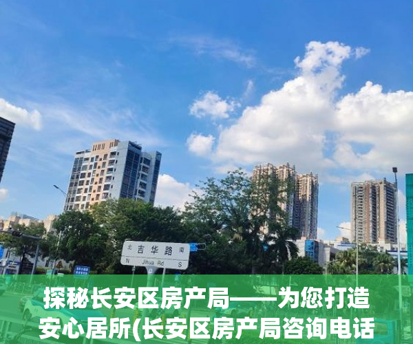 探秘长安区房产局——为您打造安心居所(长安区房产局咨询电话)