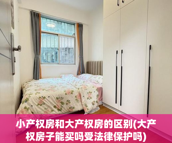 小产权房和大产权房的区别(大产权房子能买吗受法律保护吗) 小产权房和大产权房的区别(大产权房子能买吗受法律保护吗)