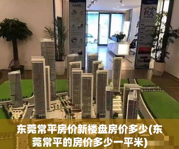 东莞常平房价新楼盘房价多少(东莞常平的房价多少一平米)