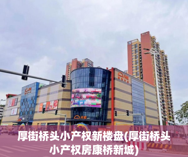 厚街桥头小产权新楼盘(厚街桥头小产权房康桥新城) 厚街桥头小产权新楼盘(厚街桥头小产权房康桥新城)