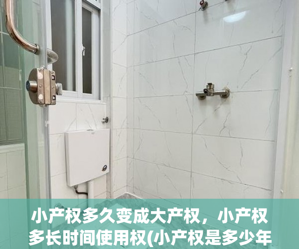 小产权多久变成大产权，小产权多长时间使用权(小产权是多少年的使用权)