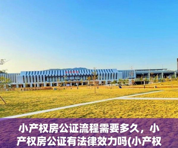 小产权房公证流程需要多久，小产权房公证有法律效力吗(小产权房房产公证费怎么办理)