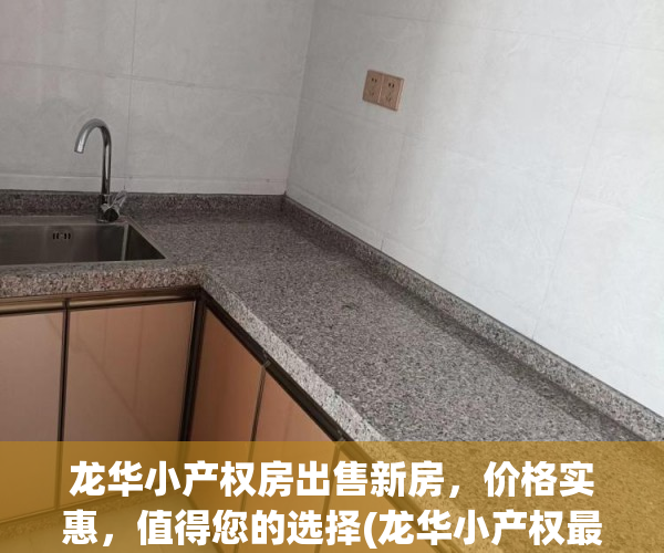 龙华小产权房出售新房，价格实惠，值得您的选择(龙华小产权最近开盘)