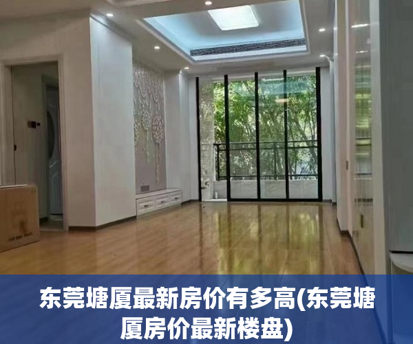 东莞塘厦最新房价有多高(东莞塘厦房价最新楼盘) 东莞塘厦最新房价有多高(东莞塘厦房价最新楼盘)