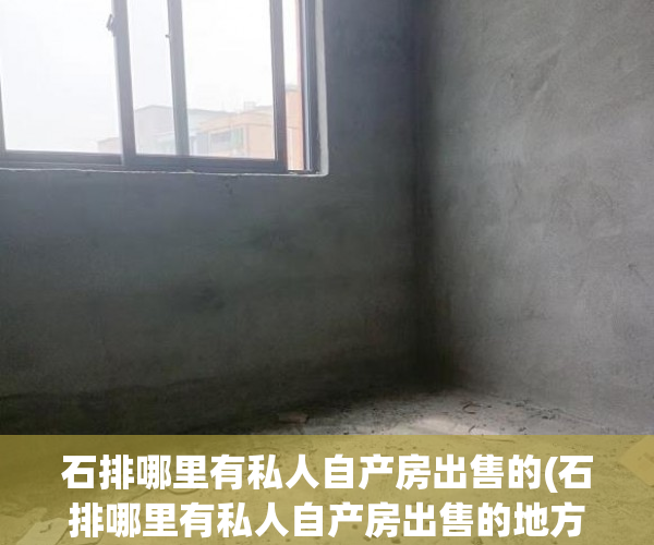 石排哪里有私人自产房出售的(石排哪里有私人自产房出售的地方) 石排哪里有私人自产房出售的(石排哪里有私人自产房出售的地方)
