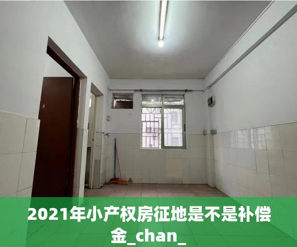 2021年小产权房征地是不是补偿金_chan_